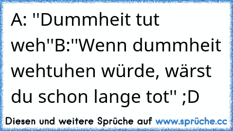 A: ''Dummheit tut weh''
B:''Wenn dummheit wehtuhen würde, wärst du schon lange tot'' ;D