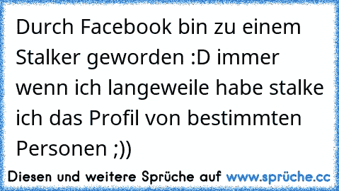 Durch Facebook bin zu einem Stalker geworden :D immer wenn ich langeweile habe stalke ich das Profil von bestimmten Personen ;))