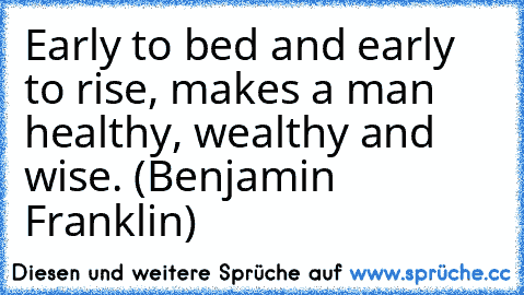 Early to bed and early to rise, makes a man healthy, wealthy and wise. (Benjamin Franklin)