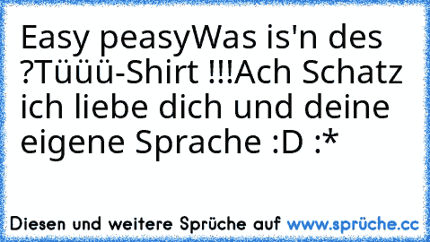 Easy peasy
Was is'n des ?
Tüüü-Shirt !!!
Ach Schatz ich liebe dich und deine eigene Sprache :D :* ♥