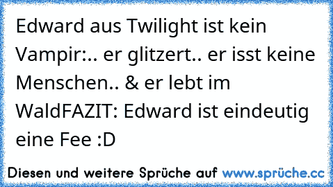 Edward aus Twilight ist kein Vampir:
.. er glitzert
.. er isst keine Menschen
.. & er lebt im Wald
FAZIT: Edward ist eindeutig eine Fee :D
