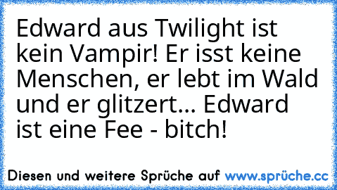 Edward aus Twilight ist kein Vampir! Er isst keine Menschen, er lebt im Wald und er glitzert... Edward ist eine Fee - bitch!