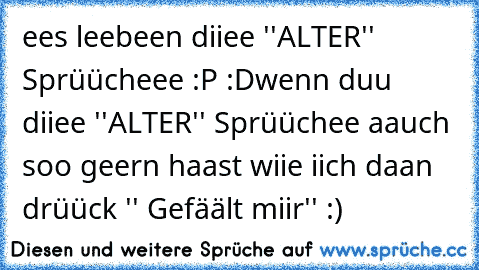 ees leebeen diiee ''ALTER'' Sprüücheee :P :D
wenn duu diiee ''ALTER'' Sprüüchee aauch soo geern haast wiie iich daan drüück '' Gefäält miir'' :)