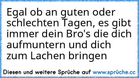 Egal ob an guten oder schlechten Tagen, es gibt immer dein Bro's die dich aufmuntern und dich zum Lachen bringen