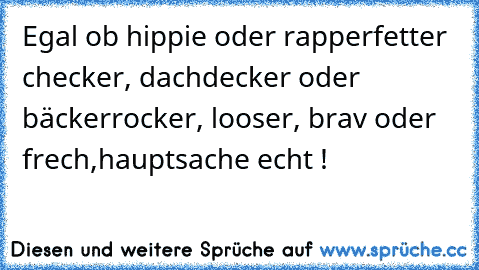 Egal ob hippie oder rapper
fetter checker, dachdecker oder bäcker
rocker, looser, brav oder frech,
hauptsache echt !