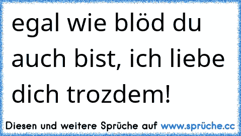 egal wie blöd du auch bist, ich liebe dich trozdem!