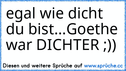 egal wie dicht du bist...
Goethe war DICHTER ;))