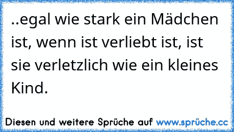 ..egal wie stark ein Mädchen ist, wenn ist verliebt ist, ist sie verletzlich wie ein kleines Kind. ♥