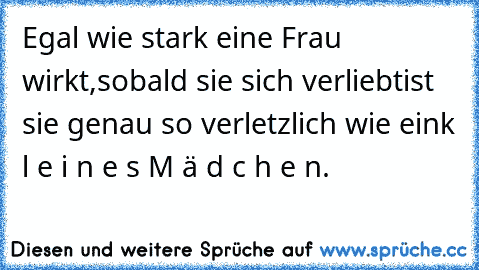 Egal wie stark eine Frau wirkt,
sobald sie sich verliebt
ist sie genau so verletzlich wie ein
k l e i n e s M ä d c h e n.