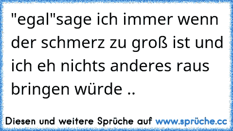 "egal"sage ich immer wenn der schmerz zu groß ist und ich eh nichts anderes raus bringen würde ..