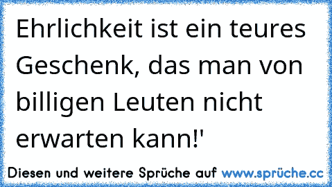 Ehrlichkeit ist ein teures Geschenk, das man von billigen Leuten nicht erwarten kann!'