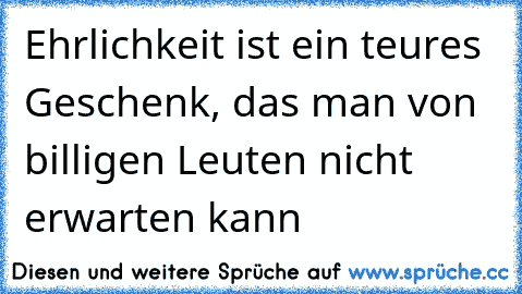 Ehrlichkeit ist ein teures Geschenk, das man von billigen Leuten nicht erwarten kann