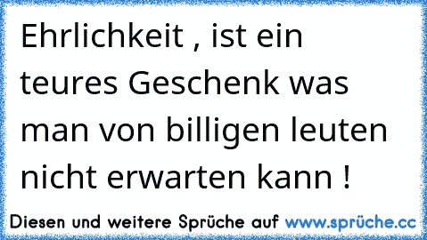 Ehrlichkeit , ist ein teures Geschenk was man von billigen leuten nicht erwarten kann !