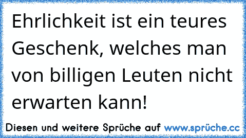 Ehrlichkeit ist ein teures Geschenk, welches man von billigen Leuten nicht erwarten kann!