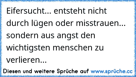 Eifersucht... entsteht nicht durch lügen oder misstrauen... sondern aus angst den wichtigsten menschen zu verlieren...