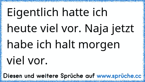 Eigentlich hatte ich heute viel vor. Naja jetzt habe ich halt morgen viel vor.