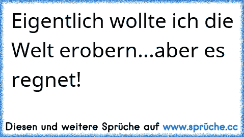 Eigentlich wollte ich die Welt erobern...aber es regnet!