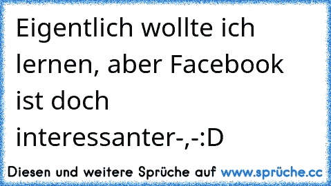 Eigentlich wollte ich lernen, aber Facebook ist doch interessanter-,-:D