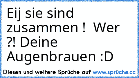 Eij sie sind zusammen !  Wer ?! Deine Augenbrauen :D