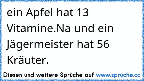 ein Apfel hat 13 Vitamine.
Na und ein Jägermeister hat 56 Kräuter.