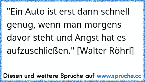 "Ein Auto ist erst dann schnell genug, wenn man morgens davor steht und Angst hat es aufzuschließen." [Walter Röhrl]