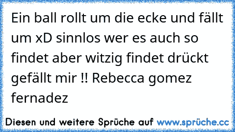 Ein ball rollt um die ecke und fällt um xD 
sinnlos wer es auch so findet aber witzig findet drückt gefällt mir !! Rebecca gomez fernadez