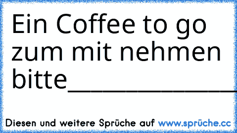 Ein Coffee to go zum mit nehmen bitte
______________________________