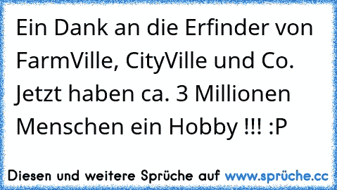 Ein Dank an die Erfinder von FarmVille, CityVille und Co. Jetzt haben ca. 3 Millionen Menschen ein Hobby !!! :P