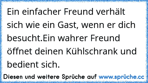 Ein einfacher Freund verhält sich wie ein Gast, wenn er dich besucht.
Ein wahrer Freund öffnet deinen Kühlschrank und bedient sich.