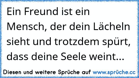 Ein Freund ist ein Mensch, der dein Lächeln sieht und trotzdem spürt, dass deine Seele weint...