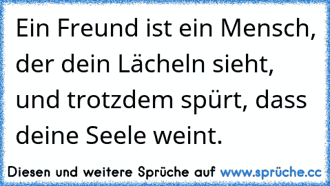 Ein Freund ist ein Mensch, der dein Lächeln sieht, und trotzdem spürt, dass deine Seele weint. ♥