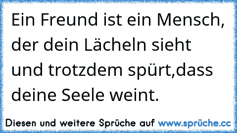 Ein Freund ist ein Mensch, der dein Lächeln sieht und trotzdem spürt,dass deine Seele weint.