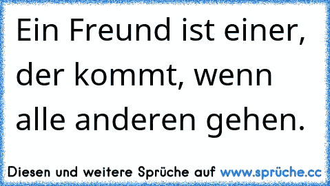 Ein Freund ist einer, der kommt, wenn alle anderen gehen.