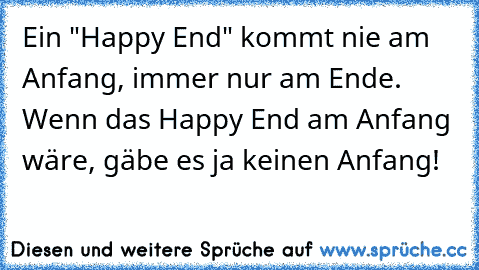 Ein "Happy End" kommt nie am Anfang, immer nur am Ende. Wenn das Happy End am Anfang wäre, gäbe es ja keinen Anfang!