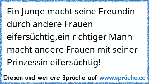 Ein Junge macht seine Freundin durch andere Frauen eifersüchtig,
ein richtiger Mann macht andere Frauen mit seiner Prinzessin eifersüchtig!