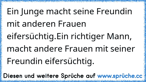 Ein Junge macht seine Freundin mit anderen Frauen eifersüchtig.
Ein richtiger Mann, macht andere Frauen mit seiner Freundin eifersüchtig.