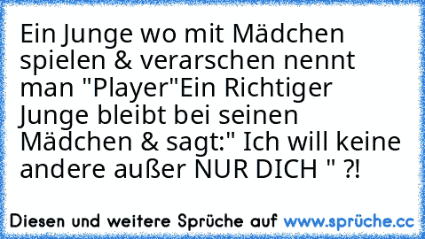 Ein Junge wo mit Mädchen spielen & verarschen nennt man "Player"
Ein Richtiger Junge bleibt bei seinen Mädchen & sagt:
" Ich will keine andere außer NUR DICH " ?!