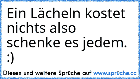 Ein Lächeln kostet nichts also schenke es jedem. :)