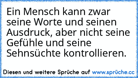 Ein Mensch kann zwar seine Worte und seinen Ausdruck, aber nicht seine Gefühle und seine Sehnsüchte kontrollieren. ♥