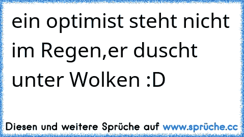 ein optimist steht nicht im Regen,
er duscht unter Wolken :D♥