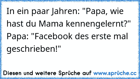 In ein paar Jahren: "Papa, wie hast du Mama kennengelernt?" Papa: "Facebook des erste mal geschrieben!" 