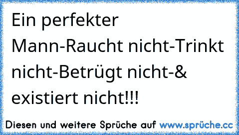 Ein perfekter Mann
-Raucht nicht
-Trinkt nicht
-Betrügt nicht
-& existiert nicht!!!