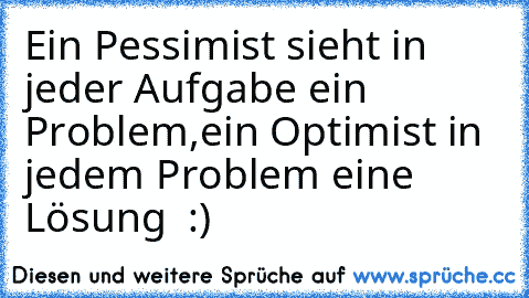 Ein Pessimist sieht in jeder Aufgabe ein Problem,
ein Optimist in jedem Problem eine Lösung ♥ :)