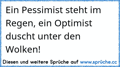 Ein Pessimist steht im Regen, ein Optimist duscht unter den Wolken!