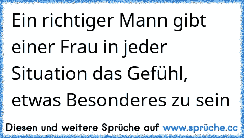 Ein richtiger Mann gibt einer Frau in jeder Situation das Gefühl, etwas Besonderes zu sein