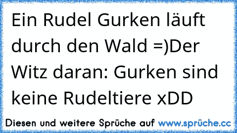 Ein Rudel Gurken läuft durch den Wald =)
Der Witz daran: Gurken sind keine Rudeltiere xDD