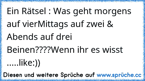 Ein Rätsel : 
Was geht morgens auf vier
Mittags auf zwei & 
Abends auf drei Beinen????
Wenn ihr es wisst .....like:))