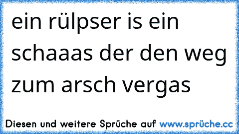 ein rülpser is ein schaaas der den weg zum arsch vergas