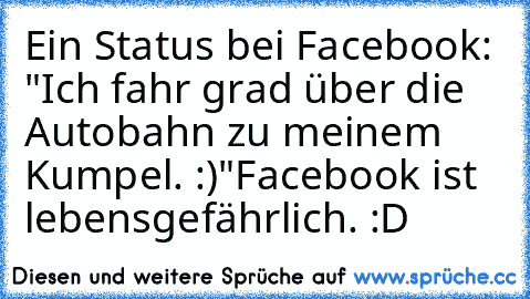 Ein Status bei Facebook: "Ich fahr grad über die Autobahn zu meinem Kumpel. :)"
Facebook ist lebensgefährlich. 
:D