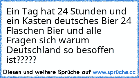 Ein Tag hat 24 Stunden und ein Kasten deutsches Bier 24 Flaschen Bier und alle Fragen sich warum Deutschland so besoffen ist????? ♥